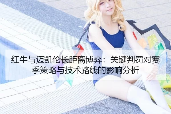 红牛与迈凯伦长距离博弈：关键判罚对赛季策略与技术路线的影响分析