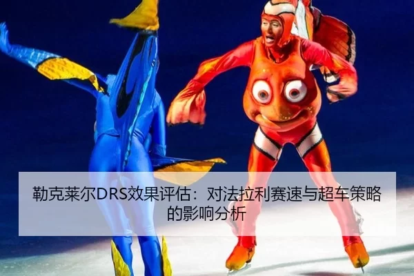 勒克莱尔DRS效果评估：对法拉利赛速与超车策略的影响分析