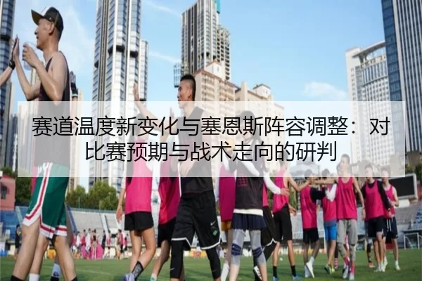 赛道温度新变化与塞恩斯阵容调整：对比赛预期与战术走向的研判